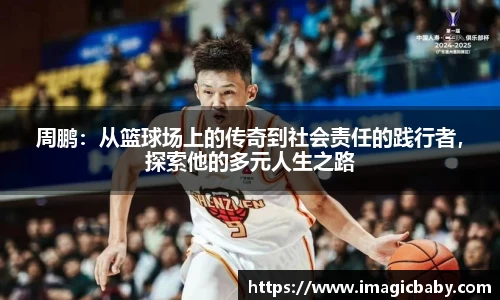 周鹏：从篮球场上的传奇到社会责任的践行者，探索他的多元人生之路