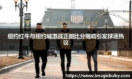 纽约红牛与纽约城激战正酣比分揭晓引发球迷热议