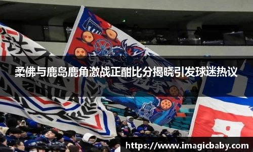 柔佛与鹿岛鹿角激战正酣比分揭晓引发球迷热议